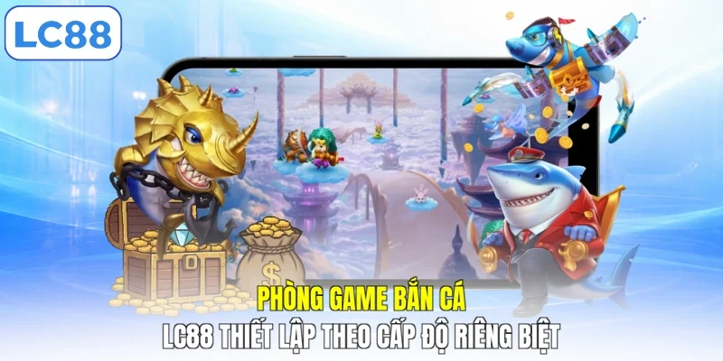 Phòng game bắn cá LC88 thiết lập theo cấp độ riêng biệt